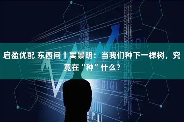 启盈优配 东西问丨吴景明：当我们种下一棵树，究竟在“种”什么？