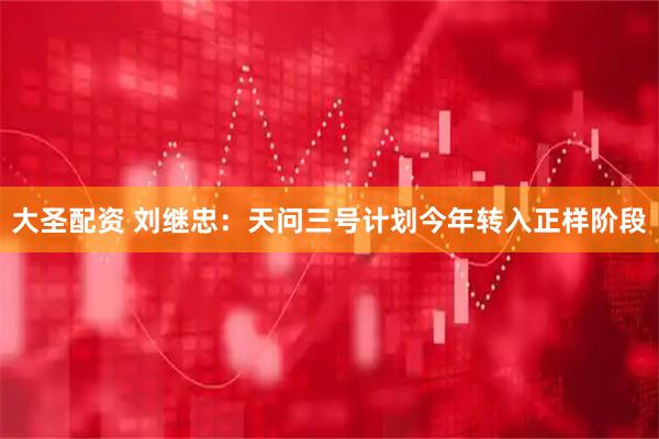 大圣配资 刘继忠：天问三号计划今年转入正样阶段