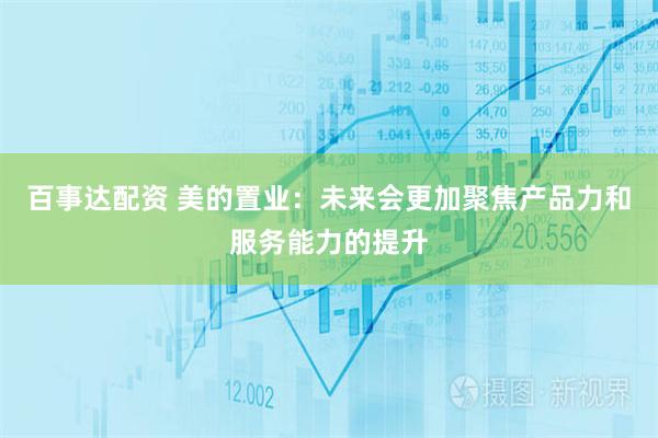 百事达配资 美的置业：未来会更加聚焦产品力和服务能力的提升