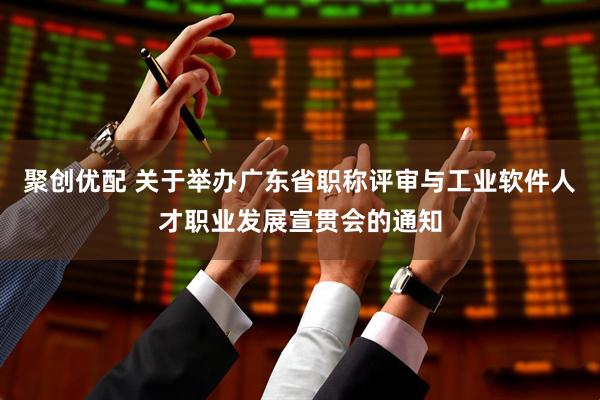 聚创优配 关于举办广东省职称评审与工业软件人才职业发展宣贯会的通知