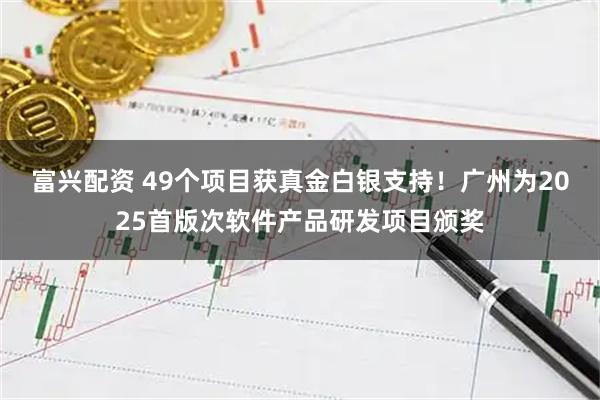 富兴配资 49个项目获真金白银支持！广州为2025首版次软件产品研发项目颁奖