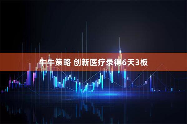 牛牛策略 创新医疗录得6天3板