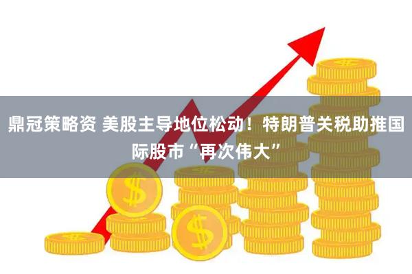 鼎冠策略资 美股主导地位松动！特朗普关税助推国际股市“再次伟大”