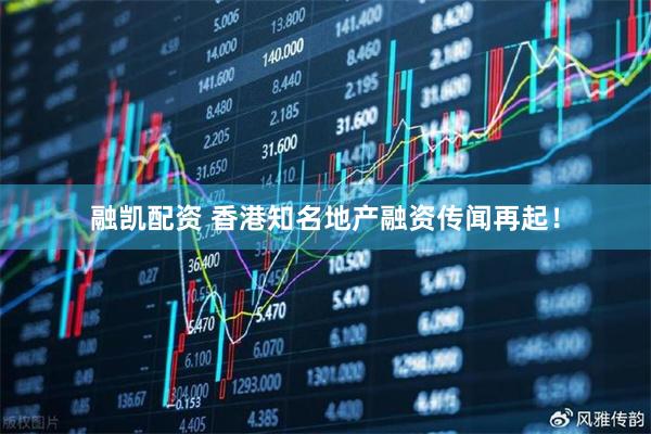 融凯配资 香港知名地产融资传闻再起！