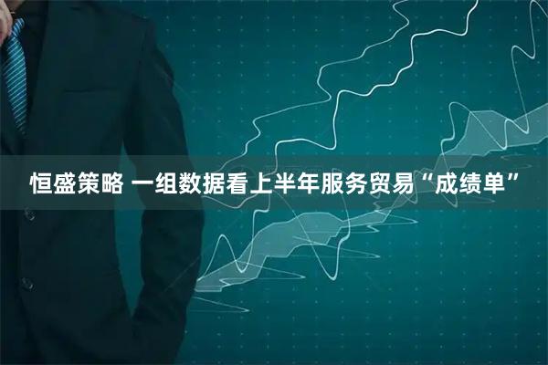 恒盛策略 一组数据看上半年服务贸易“成绩单”