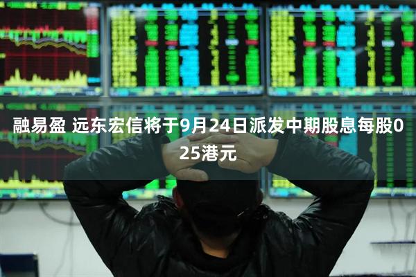 融易盈 远东宏信将于9月24日派发中期股息每股025港元