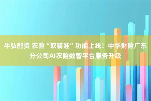 牛弘配资 农险“双精准”功能上线！中华财险广东分公司AI农险数智平台服务升级