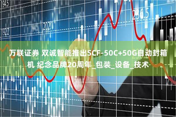 万联证券 双诚智能推出SCF-50C+50G自动封箱机 纪念品牌20周年_包装_设备_技术