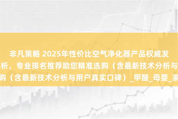 非凡策略 2025年性价比空气净化器产品权威发布：十大品牌深度测评解析，专业排名推荐助您精准选购（含最新技术分析与用户真实口碑）_甲醛_母婴_家庭