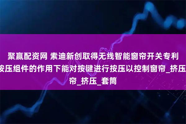 聚赢配资网 索迪新创取得无线智能窗帘开关专利，在按压组件的作用下能对按键进行按压以控制窗帘_挤压_套筒