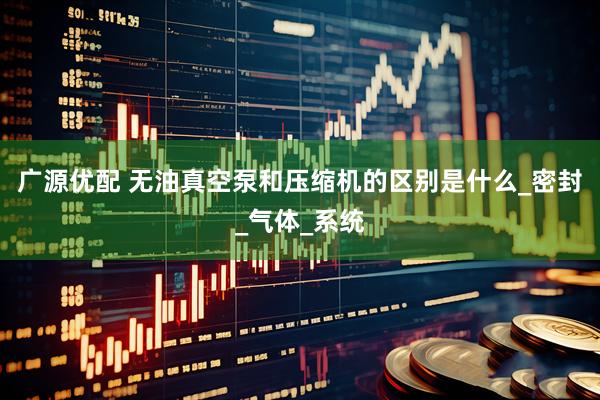 广源优配 无油真空泵和压缩机的区别是什么_密封_气体_系统