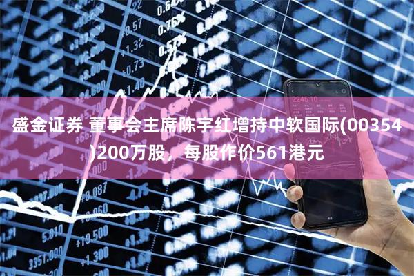 盛金证券 董事会主席陈宇红增持中软国际(00354)200万股，每股作价561港元