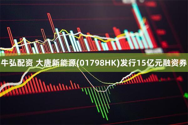 牛弘配资 大唐新能源(01798HK)发行15亿元融资券
