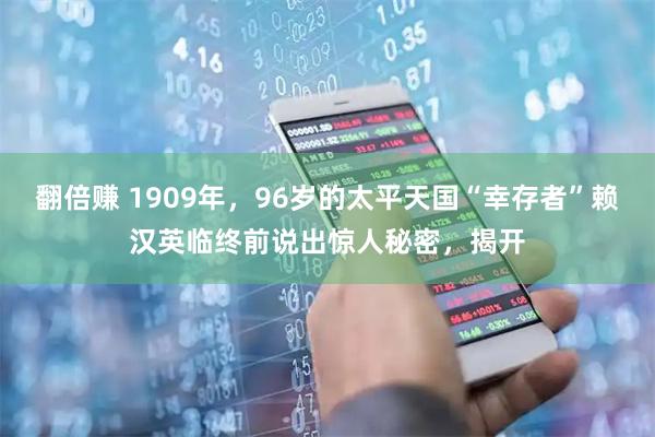 翻倍赚 1909年，96岁的太平天国“幸存者”赖汉英临终前说出惊人秘密，揭开