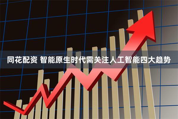 同花配资 智能原生时代需关注人工智能四大趋势