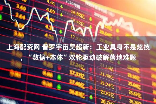 上海配资网 普罗宇宙吴超新：工业具身不是炫技，“数据+本体”双轮驱动破解落地难题