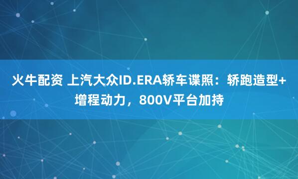 火牛配资 上汽大众ID.ERA轿车谍照：轿跑造型+增程动力，800V平台加持