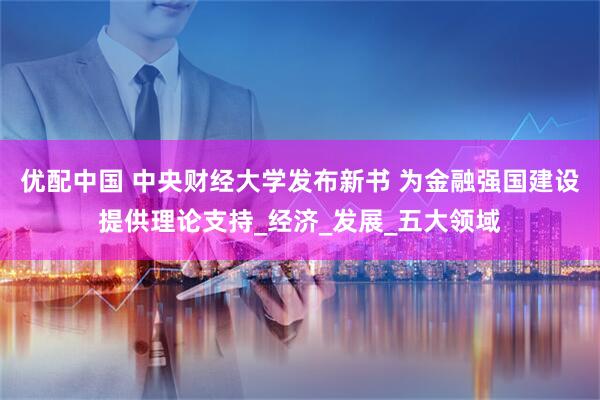优配中国 中央财经大学发布新书 为金融强国建设提供理论支持_经济_发展_五大领域