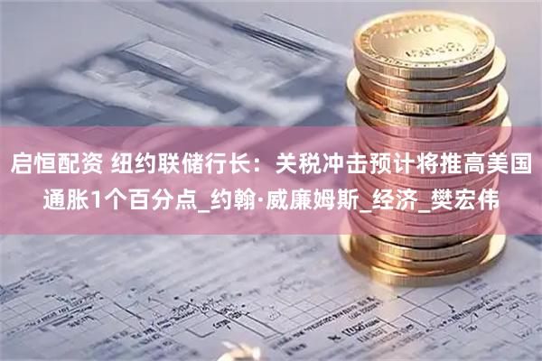 启恒配资 纽约联储行长：关税冲击预计将推高美国通胀1个百分点_约翰·威廉姆斯_经济_樊宏伟
