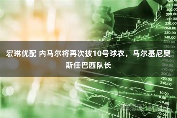 宏琳优配 内马尔将再次披10号球衣，马尔基尼奥斯任巴西队长