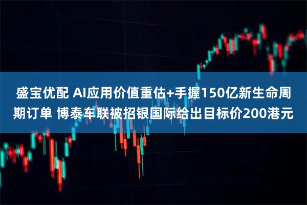 盛宝优配 AI应用价值重估+手握150亿新生命周期订单 博泰车联被招银国际给出目标价200港元