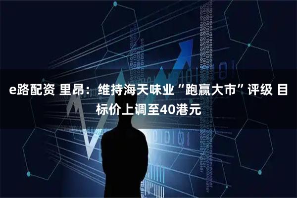 e路配资 里昂：维持海天味业“跑赢大市”评级 目标价上调至40港元