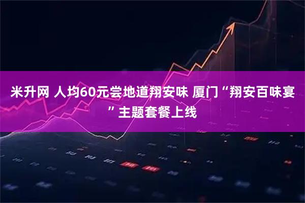 米升网 人均60元尝地道翔安味 厦门“翔安百味宴”主题套餐上线