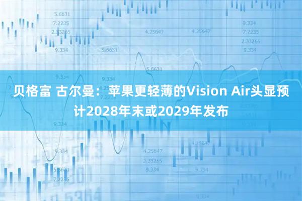 贝格富 古尔曼：苹果更轻薄的Vision Air头显预计2028年末或2029年发布