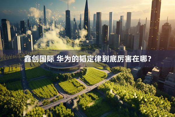 鑫创国际 华为的韬定律到底厉害在哪？