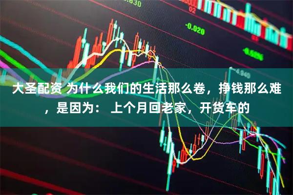 大圣配资 为什么我们的生活那么卷，挣钱那么难，是因为： 上个月回老家，开货车的