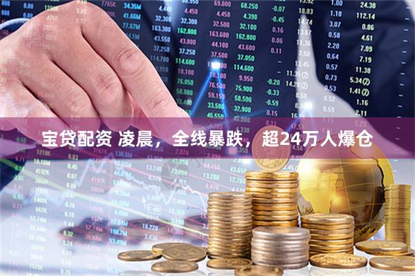 宝贷配资 凌晨，全线暴跌，超24万人爆仓
