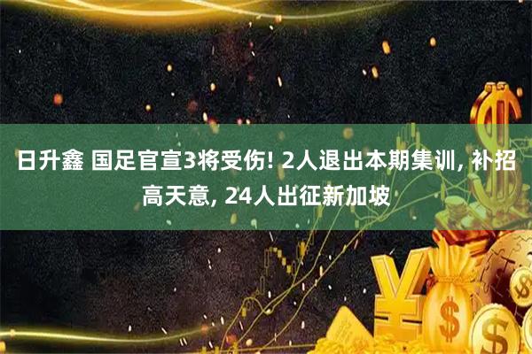 日升鑫 国足官宣3将受伤! 2人退出本期集训, 补招高天意, 24人出征新加坡