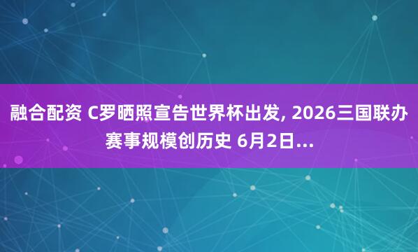 融合配资 C罗晒照宣告世界杯出发, 2026三国联办赛事规模创历史 6月2日...