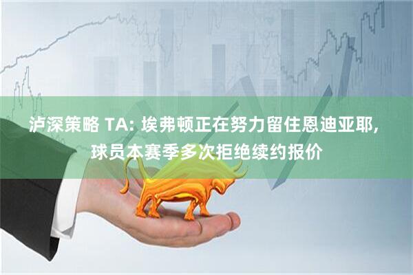 泸深策略 TA: 埃弗顿正在努力留住恩迪亚耶, 球员本赛季多次拒绝续约报价
