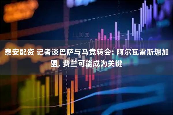 泰安配资 记者谈巴萨与马竞转会: 阿尔瓦雷斯想加盟, 费兰可能成为关键