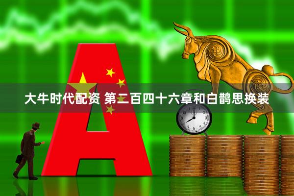 大牛时代配资 第二百四十六章和白鹊思换装