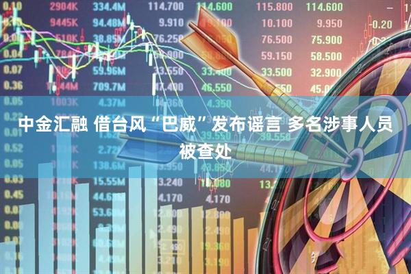 中金汇融 借台风“巴威”发布谣言 多名涉事人员被查处