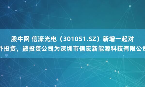 股牛网 信濠光电（301051.SZ）新增一起对外投资，被投资公司为深圳市信宏新能源科技有限公司